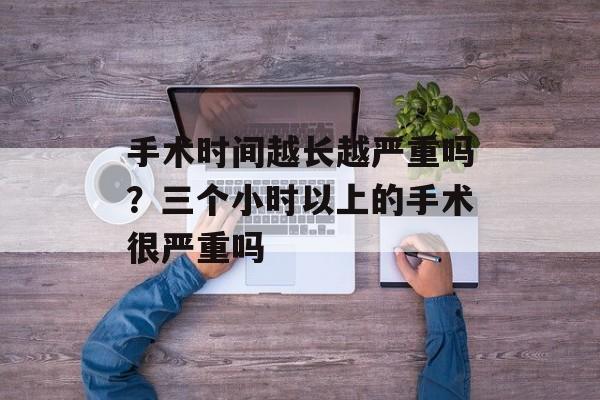 手术时间越长越严重吗？三个小时以上的手术很严重吗-第1张图片-