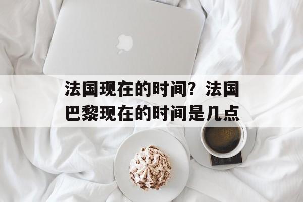 法国现在的时间？法国巴黎现在的时间是几点-第1张图片-