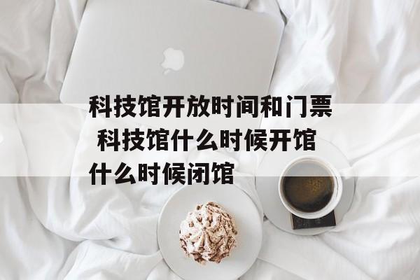 科技馆开放时间和门票 科技馆什么时候开馆什么时候闭馆-第1张图片-