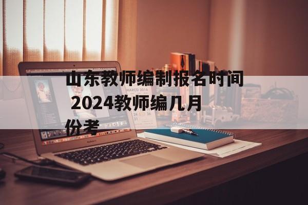 山东教师编制报名时间 2024教师编几月份考-第1张图片-