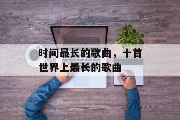 时间最长的歌曲，十首世界上最长的歌曲-第1张图片-
