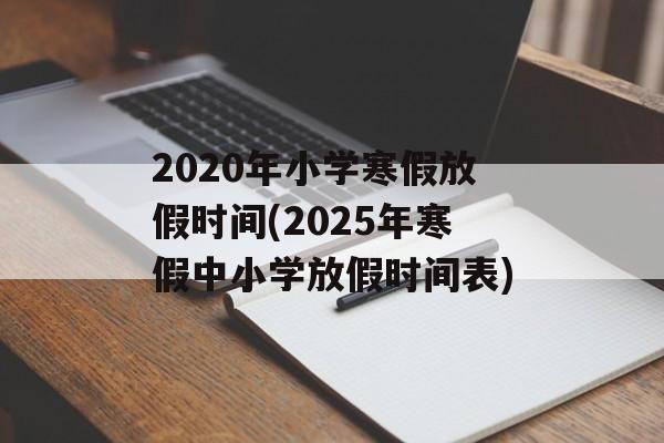 2020年小学寒假放假时间(2025年寒假中小学放假时间表)-第1张图片-