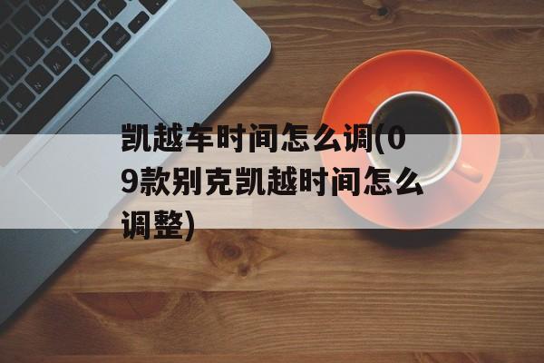 凯越车时间怎么调(09款别克凯越时间怎么调整)-第1张图片-