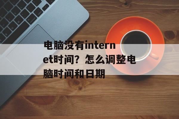 电脑没有internet时间？怎么调整电脑时间和日期-第1张图片-
