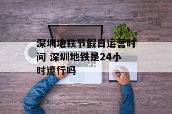 深圳地铁节假日运营时间 深圳地铁是24小时运行吗-第1张图片-
