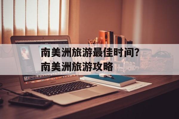 南美洲旅游最佳时间？南美洲旅游攻略-第1张图片-