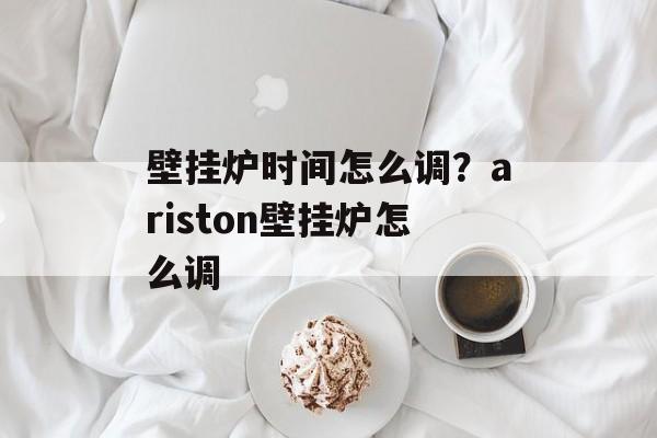 壁挂炉时间怎么调？ariston壁挂炉怎么调-第1张图片-