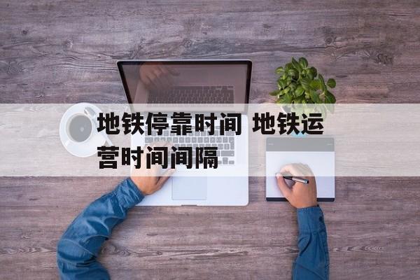 地铁停靠时间 地铁运营时间间隔-第1张图片-
