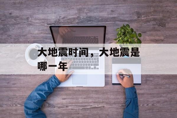 大地震时间，大地震是哪一年-第1张图片-