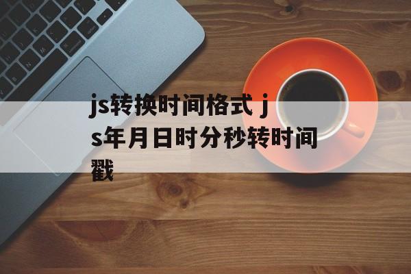 js转换时间格式 js年月日时分秒转时间戳-第1张图片-