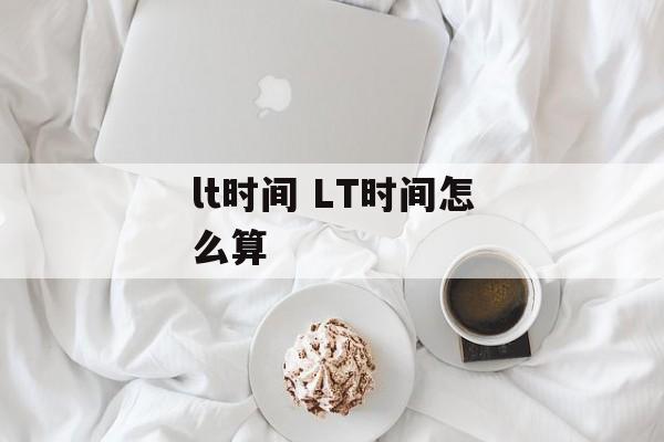 lt时间 LT时间怎么算-第1张图片-