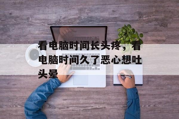 看电脑时间长头疼，看电脑时间久了恶心想吐头晕-第1张图片-