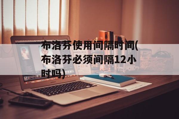布洛芬使用间隔时间(布洛芬必须间隔12小时吗)-第1张图片-