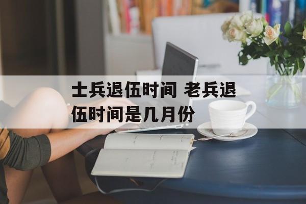 士兵退伍时间 老兵退伍时间是几月份-第1张图片-