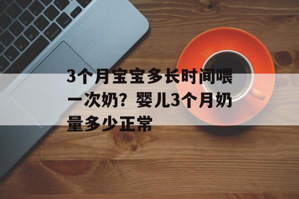 3个月宝宝多长时间喂一次奶？婴儿3个月奶量多少正常-第1张图片-