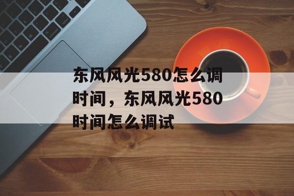 东风风光580怎么调时间，东风风光580时间怎么调试-第1张图片-