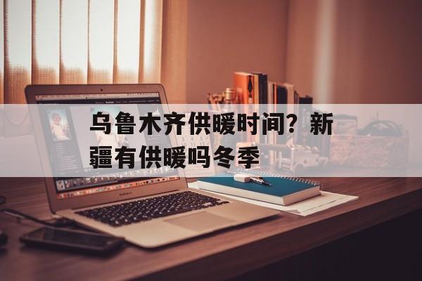 乌鲁木齐供暖时间？新疆有供暖吗冬季-第1张图片-