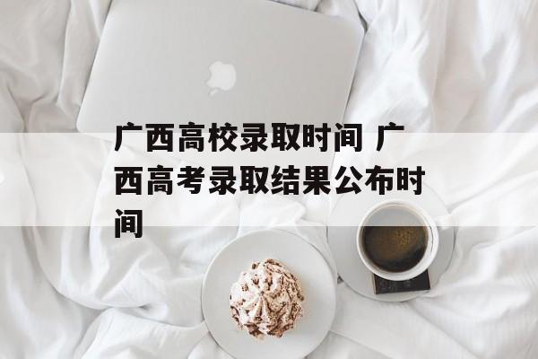 广西高校录取时间 广西高考录取结果公布时间-第1张图片-