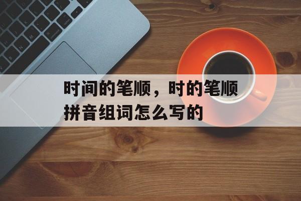 时间的笔顺，时的笔顺拼音组词怎么写的-第1张图片-