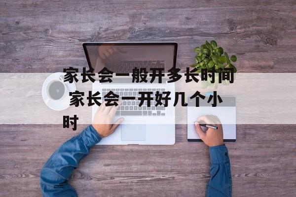 家长会一般开多长时间 家长会一开好几个小时-第1张图片-