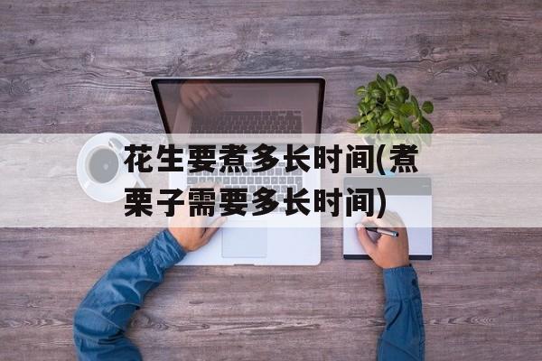 花生要煮多长时间(煮栗子需要多长时间)-第1张图片-