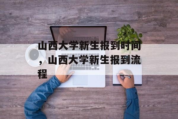山西大学新生报到时间，山西大学新生报到流程-第1张图片-