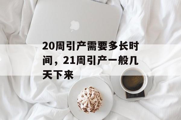 20周引产需要多长时间，21周引产一般几天下来-第1张图片-