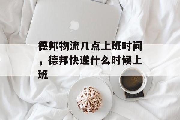 德邦物流几点上班时间，德邦快递什么时候上班-第1张图片-