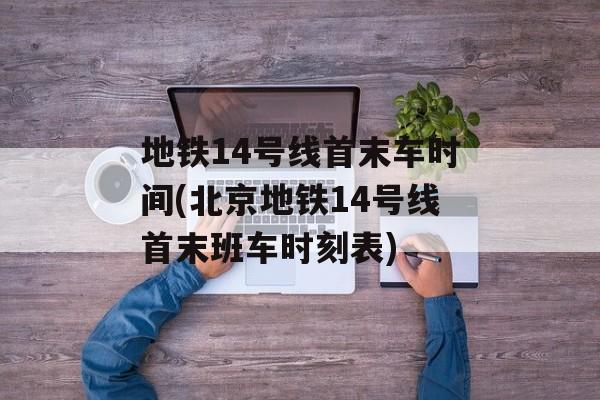 地铁14号线首末车时间(北京地铁14号线首末班车时刻表)-第1张图片-