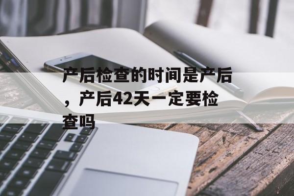 产后检查的时间是产后，产后42天一定要检查吗-第1张图片-