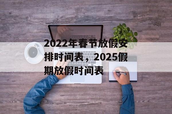 2022年春节放假安排时间表，2025假期放假时间表-第1张图片-