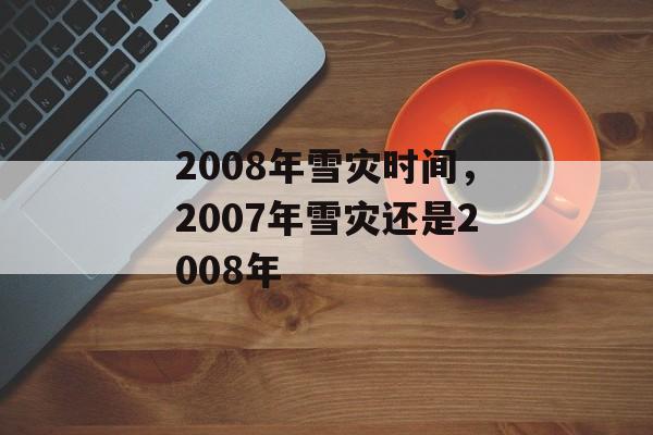 2008年雪灾时间，2007年雪灾还是2008年-第1张图片-