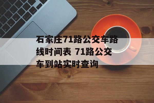 石家庄71路公交车路线时间表 71路公交车到站实时查询-第1张图片-