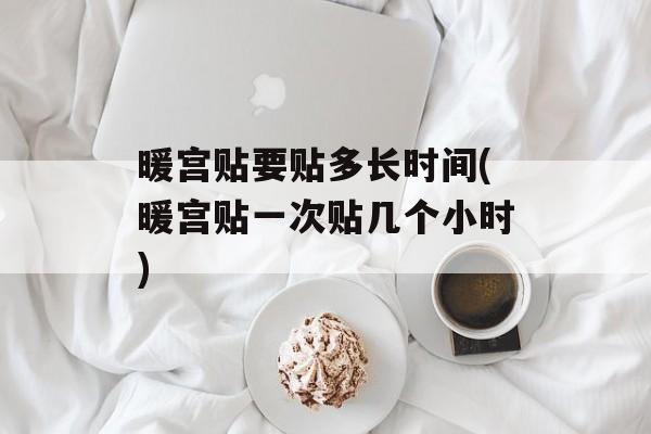 暖宫贴要贴多长时间(暖宫贴一次贴几个小时)-第1张图片-