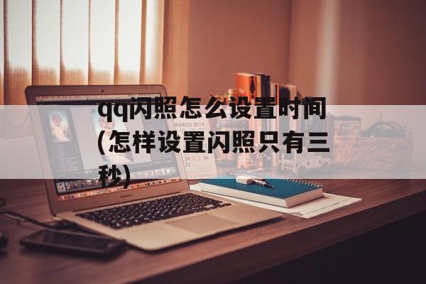 qq闪照怎么设置时间(怎样设置闪照只有三秒)-第1张图片-