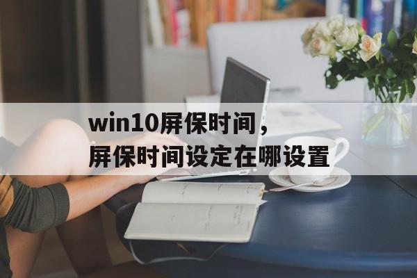 win10屏保时间，屏保时间设定在哪设置-第1张图片-
