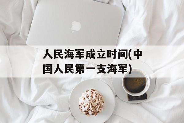 人民海军成立时间(中国人民第一支海军)-第1张图片-