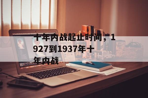 十年内战起止时间，1927到1937年十年内战-第1张图片-