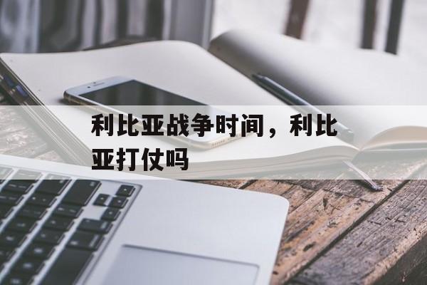 利比亚战争时间，利比亚打仗吗-第1张图片-