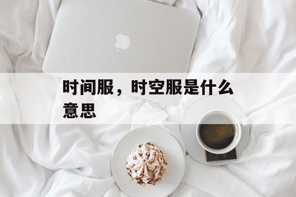 时间服，时空服是什么意思-第1张图片-