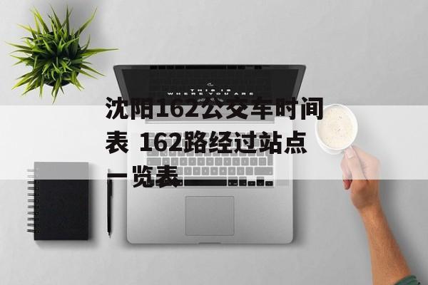 沈阳162公交车时间表 162路经过站点一览表-第1张图片-