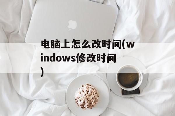 电脑上怎么改时间(windows修改时间)-第1张图片-