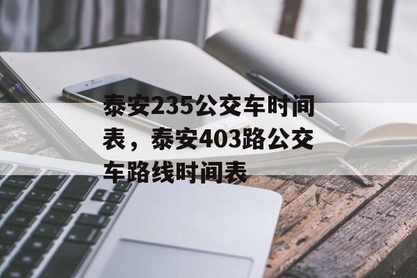 泰安235公交车时间表，泰安403路公交车路线时间表-第1张图片-