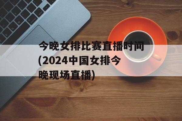 今晚女排比赛直播时间(2024中国女排今晚现场直播)-第1张图片-