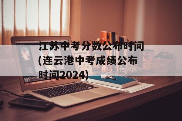 江苏中考分数公布时间(连云港中考成绩公布时间2024)-第1张图片-