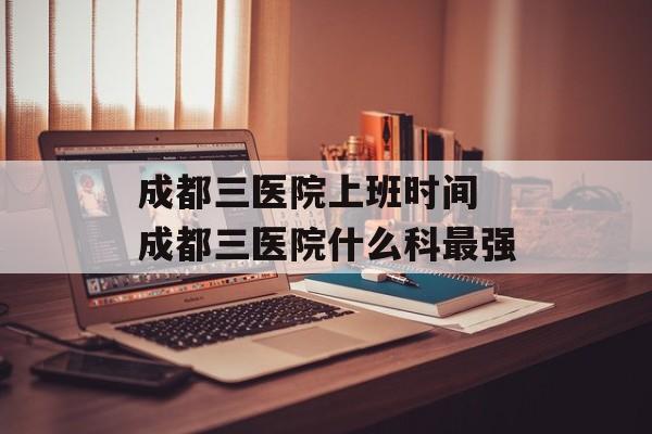 成都三医院上班时间 成都三医院什么科最强-第1张图片-