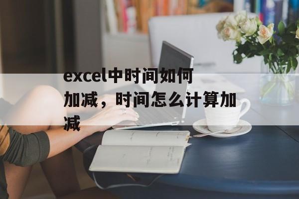 excel中时间如何加减，时间怎么计算加减-第1张图片-
