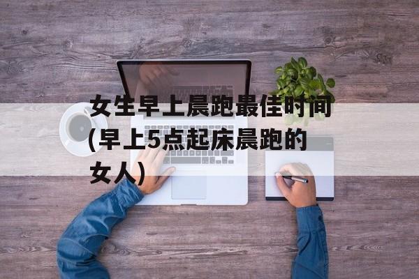 女生早上晨跑最佳时间(早上5点起床晨跑的女人)-第1张图片-