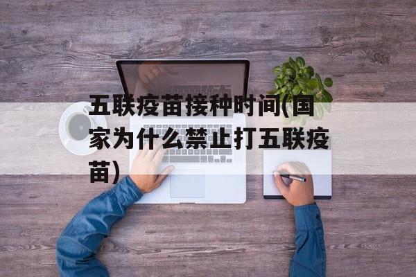 五联疫苗接种时间(国家为什么禁止打五联疫苗)-第1张图片-