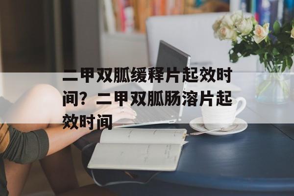 二甲双胍缓释片起效时间？二甲双胍肠溶片起效时间-第1张图片-